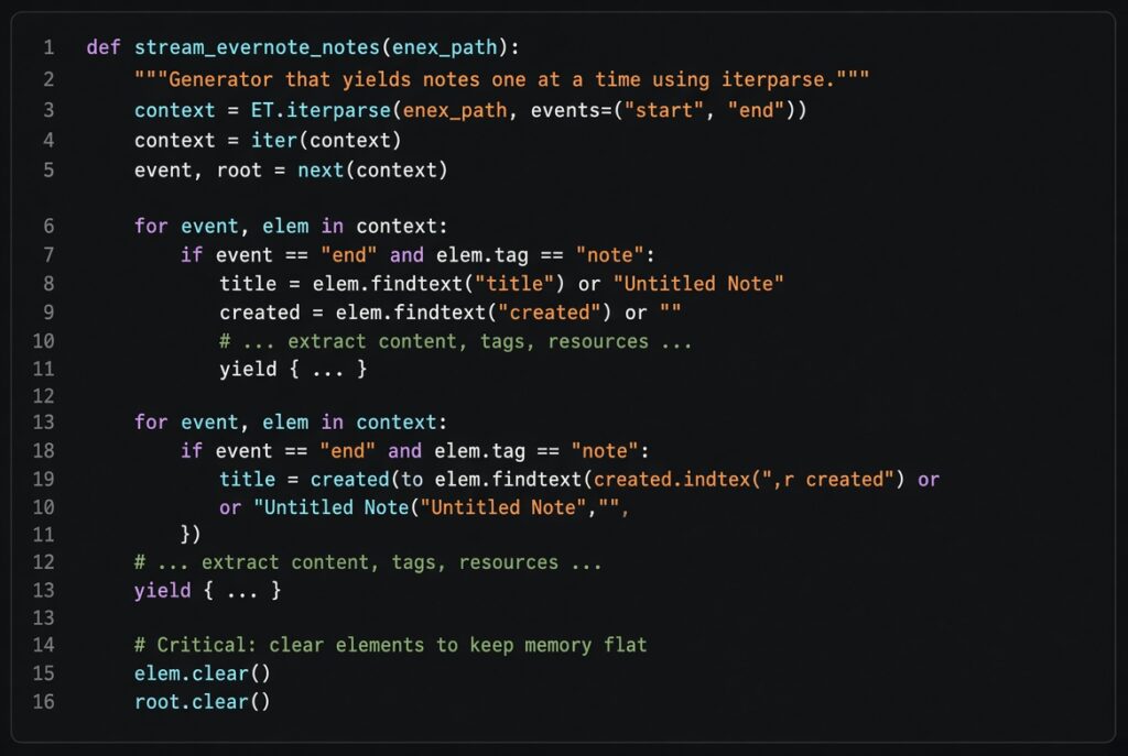 When the Vendor Turns on You def stream_evernote_notes(enex_path):
"""Generator that yields notes one at a time using iterparse."""
context = ET.iterparse(enex_path, events=("start", "end"))
context = iter(context)
event, root = next(context)
for event, elem in context:
if event == "end" and elem.tag == "note":
title = elem.findtext("title") or "Untitled Note"
created = elem.findtext("created") or ""
# ... extract content, tags, resources ...
yield { ... }
# Critical: clear elements to keep memory flat
elem.clear()
root.clear()